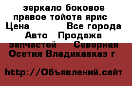 зеркало боковое правое тойота ярис › Цена ­ 5 000 - Все города Авто » Продажа запчастей   . Северная Осетия,Владикавказ г.